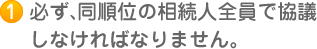 1　必ず、同順位の相続人全員で協議 しなければなりません。