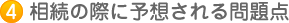 4　相続の際に予想される問題点