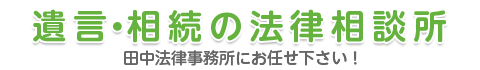 遺言・相続の法律相談所 田中法律事務所にお任せ下さい!