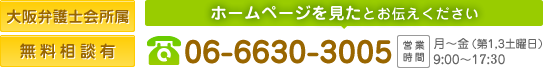 大阪弁護士会所属 無料相談有 ホームページを見たとお伝えください 06-6630-3005 営業 時間 月～金(第1,3土曜日) 9:00～17:30